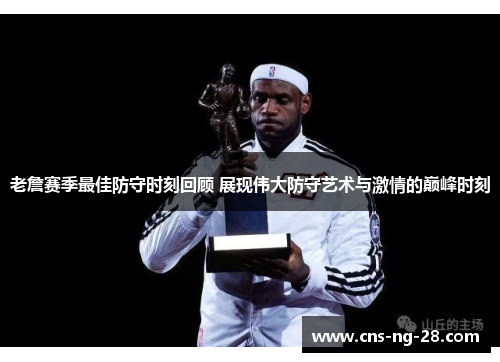 老詹赛季最佳防守时刻回顾 展现伟大防守艺术与激情的巅峰时刻 老詹赛季最佳防守时刻回顾 展现伟大防守艺术与激情的巅峰时刻