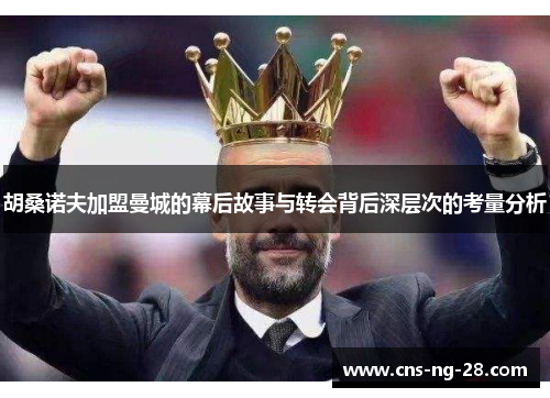 胡桑诺夫加盟曼城的幕后故事与转会背后深层次的考量分析 胡桑诺夫加盟曼城的幕后故事与转会背后深层次的考量分析