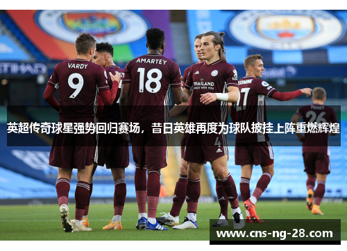 英超传奇球星强势回归赛场,昔日英雄再度为球队披挂上阵重燃辉煌 英超传奇球星强势回归赛场,昔日英雄再度为球队披挂上阵重燃辉煌