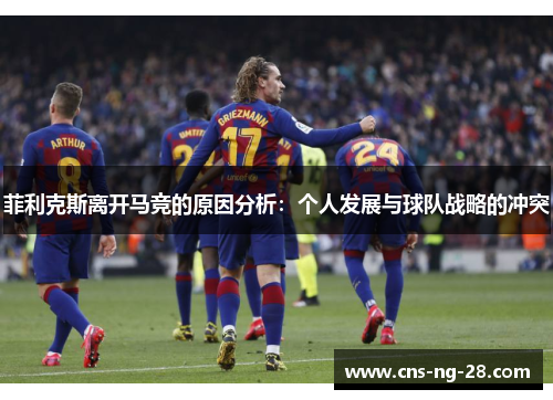 菲利克斯离开马竞的原因分析:个人发展与球队战略的冲突 菲利克斯离开马竞的原因分析:个人发展与球队战略的冲突