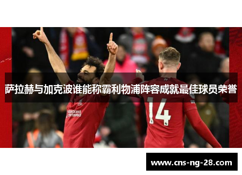 萨拉赫与加克波谁能称霸利物浦阵容成就最佳球员荣誉 萨拉赫与加克波谁能称霸利物浦阵容成就最佳球员荣誉