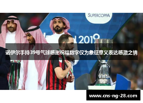 诺伊尔手持39号气球感谢祝福数字仅为象征意义表达感激之情 诺伊尔手持39号气球感谢祝福数字仅为象征意义表达感激之情