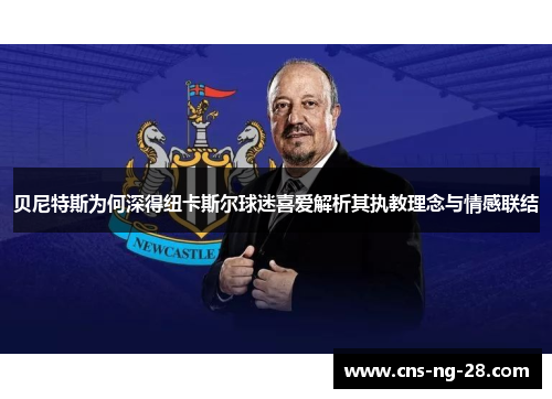 贝尼特斯为何深得纽卡斯尔球迷喜爱解析其执教理念与情感联结 贝尼特斯为何深得纽卡斯尔球迷喜爱解析其执教理念与情感联结