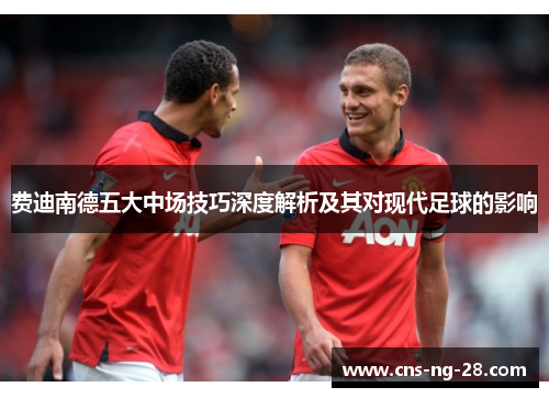 费迪南德五大中场技巧深度解析及其对现代足球的影响 费迪南德五大中场技巧深度解析及其对现代足球的影响
