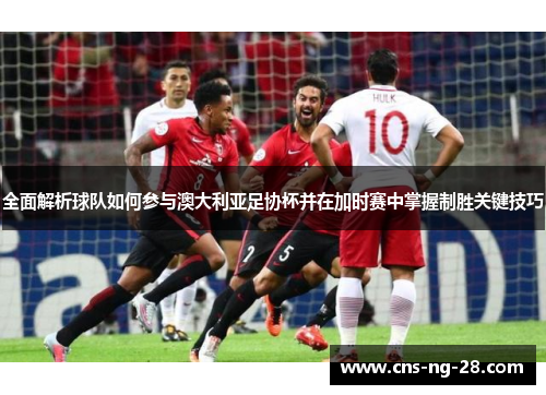 全面解析球队如何参与澳大利亚足协杯并在加时赛中掌握制胜关键技巧 全面解析球队如何参与澳大利亚足协杯并在加时赛中掌握制胜关键技巧