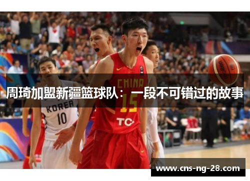 周琦加盟新疆篮球队:一段不可错过的故事 周琦加盟新疆篮球队:一段不可错过的故事