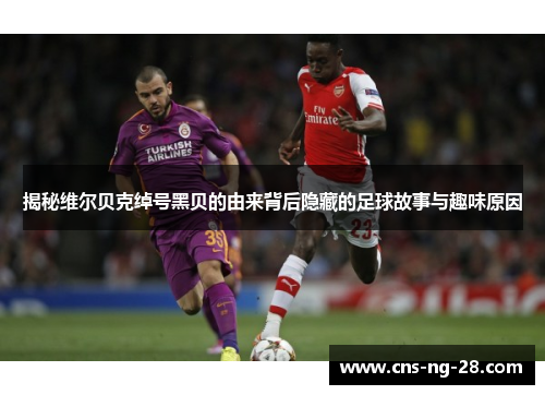 揭秘维尔贝克绰号黑贝的由来背后隐藏的足球故事与趣味原因