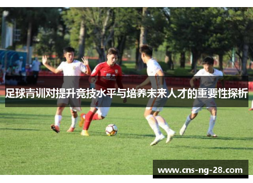 足球青训对提升竞技水平与培养未来人才的重要性探析