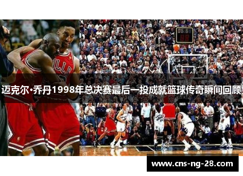 迈克尔·乔丹1998年总决赛最后一投成就篮球传奇瞬间回顾 迈克尔·乔丹1998年总决赛最后一投成就篮球传奇瞬间回顾