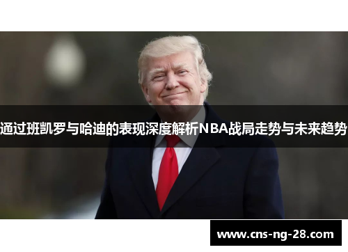 通过班凯罗与哈迪的表现深度解析NBA战局走势与未来趋势 通过班凯罗与哈迪的表现深度解析NBA战局走势与未来趋势
