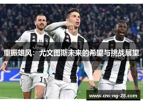 重振雄风:尤文图斯未来的希望与挑战展望 重振雄风:尤文图斯未来的希望与挑战展望