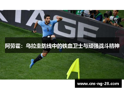阿劳霍:乌拉圭防线中的铁血卫士与顽强战斗精神 阿劳霍:乌拉圭防线中的铁血卫士与顽强战斗精神