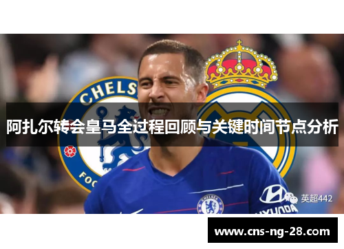 阿扎尔转会皇马全过程回顾与关键时间节点分析 阿扎尔转会皇马全过程回顾与关键时间节点分析
