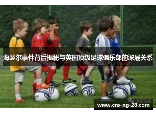 海瑟尔事件背后揭秘与英国顶级足球俱乐部的深层关系