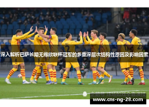 深入解析巴萨长期无缘欧联杯冠军的多重深层次结构性原因及影响因素 深入解析巴萨长期无缘欧联杯冠军的多重深层次结构性原因及影响因素