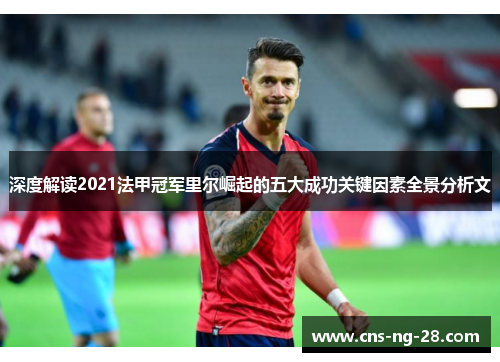 深度解读2021法甲冠军里尔崛起的五大成功关键因素全景分析文