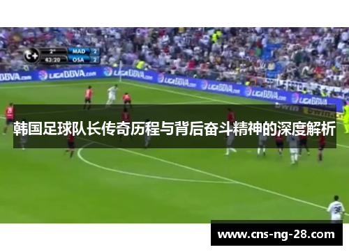 韩国足球队长传奇历程与背后奋斗精神的深度解析