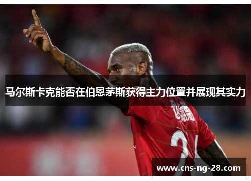 马尔斯卡克能否在伯恩茅斯获得主力位置并展现其实力