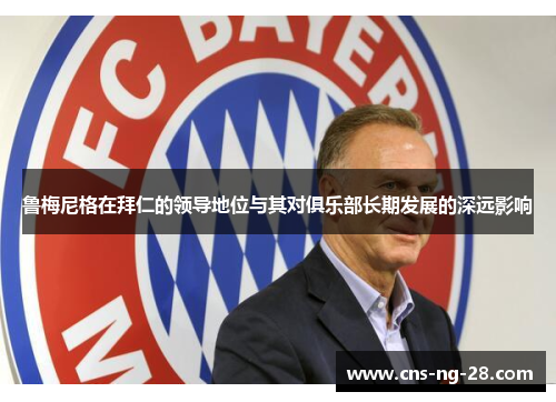 鲁梅尼格在拜仁的领导地位与其对俱乐部长期发展的深远影响