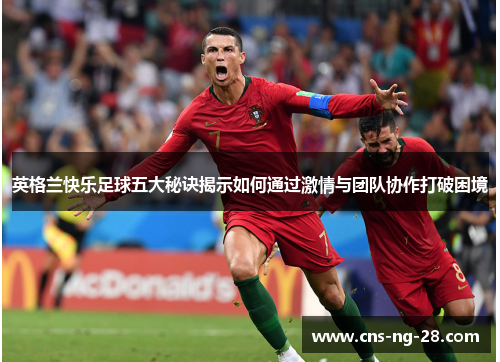 英格兰快乐足球五大秘诀揭示如何通过激情与团队协作打破困境