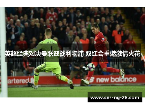 英超经典对决曼联迎战利物浦 双红会重燃激情火花