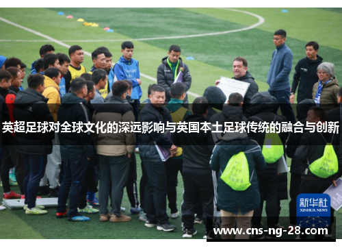英超足球对全球文化的深远影响与英国本土足球传统的融合与创新