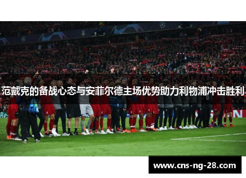 范戴克的备战心态与安菲尔德主场优势助力利物浦冲击胜利