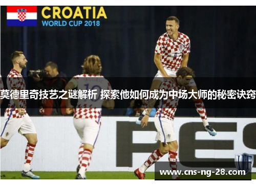 莫德里奇技艺之谜解析 探索他如何成为中场大师的秘密诀窍