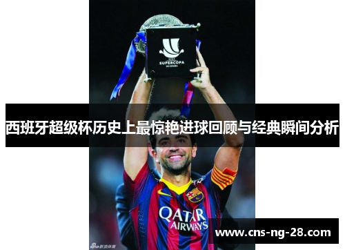 西班牙超级杯历史上最惊艳进球回顾与经典瞬间分析