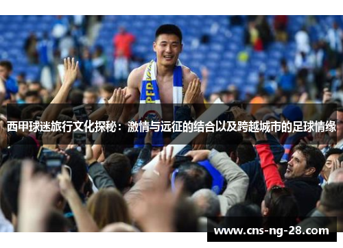 西甲球迷旅行文化探秘：激情与远征的结合以及跨越城市的足球情缘