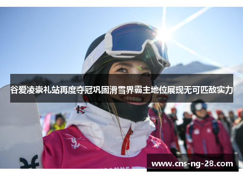 谷爱凌崇礼站再度夺冠巩固滑雪界霸主地位展现无可匹敌实力