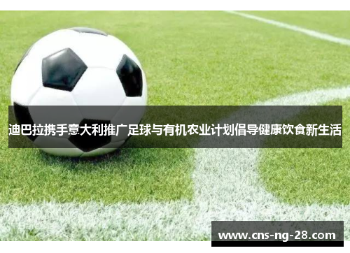 迪巴拉携手意大利推广足球与有机农业计划倡导健康饮食新生活