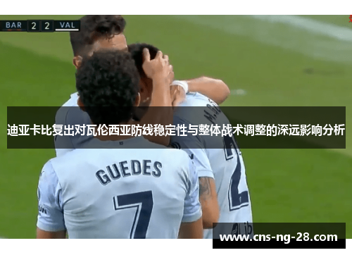 迪亚卡比复出对瓦伦西亚防线稳定性与整体战术调整的深远影响分析