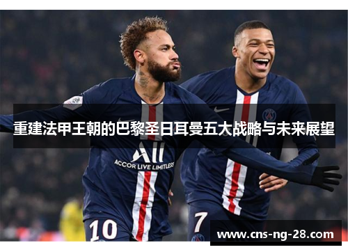 重建法甲王朝的巴黎圣日耳曼五大战略与未来展望