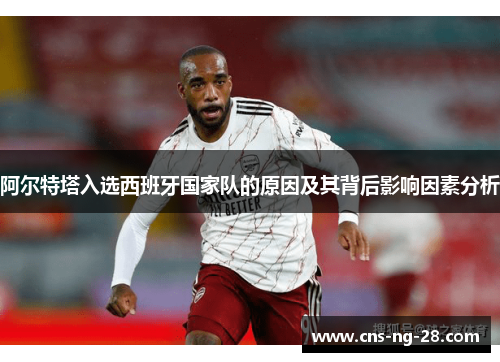 阿尔特塔入选西班牙国家队的原因及其背后影响因素分析