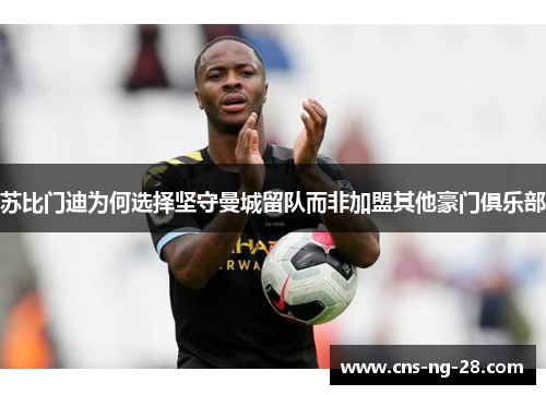 苏比门迪为何选择坚守曼城留队而非加盟其他豪门俱乐部