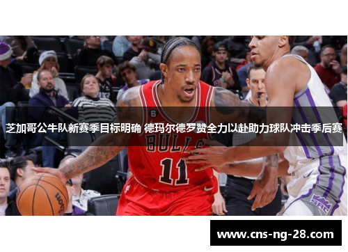 芝加哥公牛队新赛季目标明确 德玛尔德罗赞全力以赴助力球队冲击季后赛