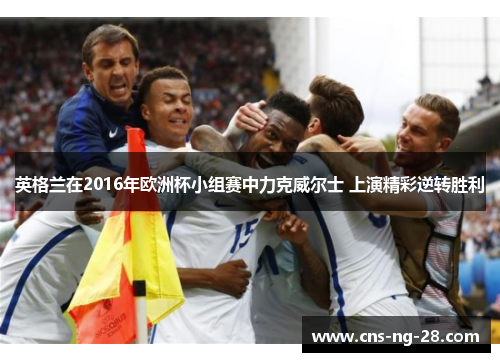 英格兰在2016年欧洲杯小组赛中力克威尔士 上演精彩逆转胜利