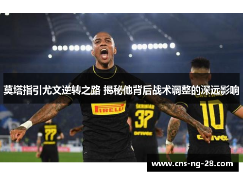 莫塔指引尤文逆转之路 揭秘他背后战术调整的深远影响