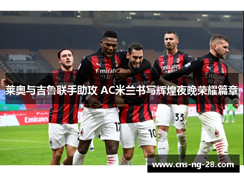 莱奥与吉鲁联手助攻 AC米兰书写辉煌夜晚荣耀篇章