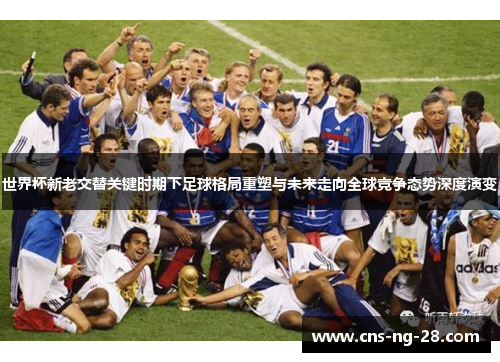世界杯新老交替关键时期下足球格局重塑与未来走向全球竞争态势深度演变