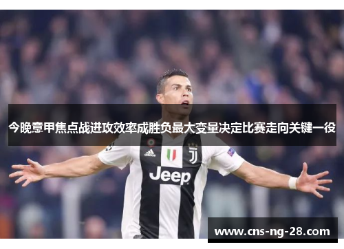 今晚意甲焦点战进攻效率成胜负最大变量决定比赛走向关键一役