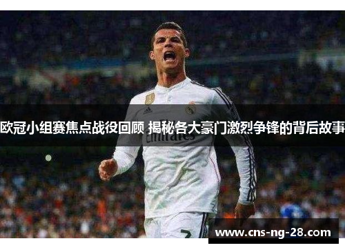 欧冠小组赛焦点战役回顾 揭秘各大豪门激烈争锋的背后故事