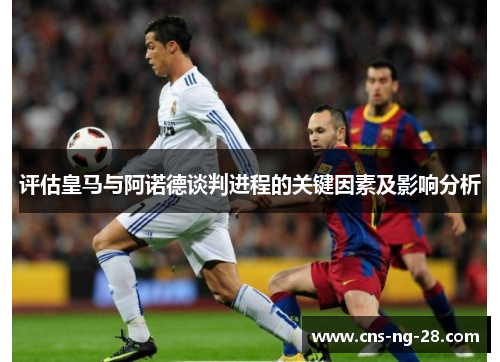 评估皇马与阿诺德谈判进程的关键因素及影响分析