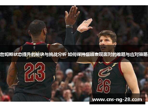 詹姆斯状态提升的秘诀与挑战分析 如何保持巅峰表现面对的难题与应对策略
