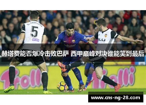 赫塔费能否爆冷击败巴萨 西甲巅峰对决谁能笑到最后