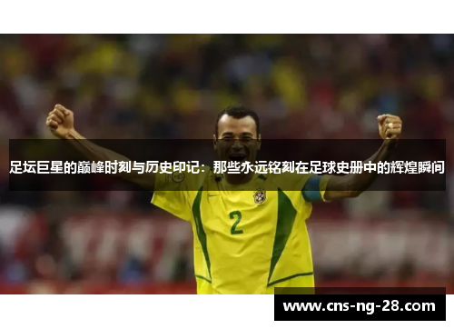 足坛巨星的巅峰时刻与历史印记：那些永远铭刻在足球史册中的辉煌瞬间