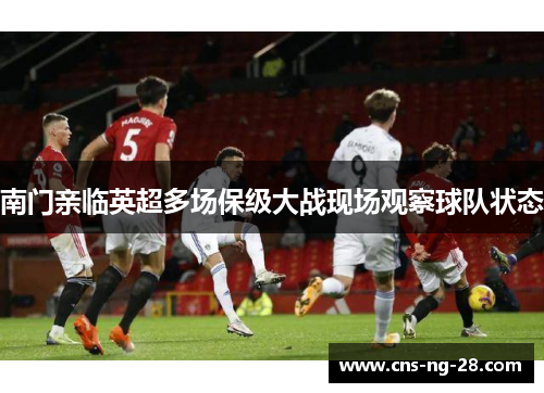 南门亲临英超多场保级大战现场观察球队状态