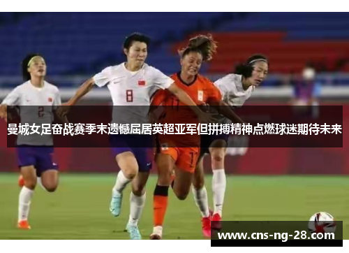 曼城女足奋战赛季末遗憾屈居英超亚军但拼搏精神点燃球迷期待未来